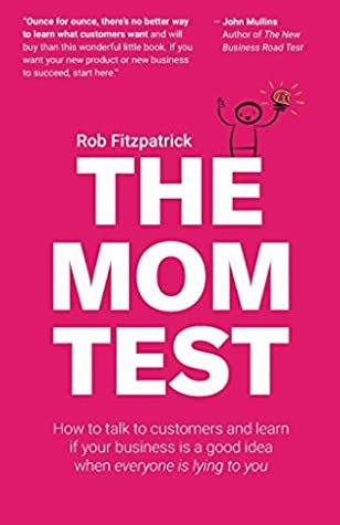 The Mom Test: how to talk to customers and learn if your business is a good idea when everybody is lying to you